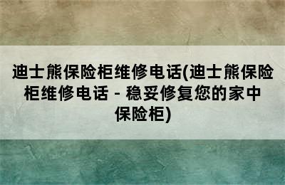 迪士熊保险柜维修电话(迪士熊保险柜维修电话 - 稳妥修复您的家中保险柜)